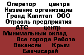 Оператор Call-центра › Название организации ­ Гранд Капитал, ООО › Отрасль предприятия ­ АТС, call-центр › Минимальный оклад ­ 30 000 - Все города Работа » Вакансии   . Крым,Бахчисарай